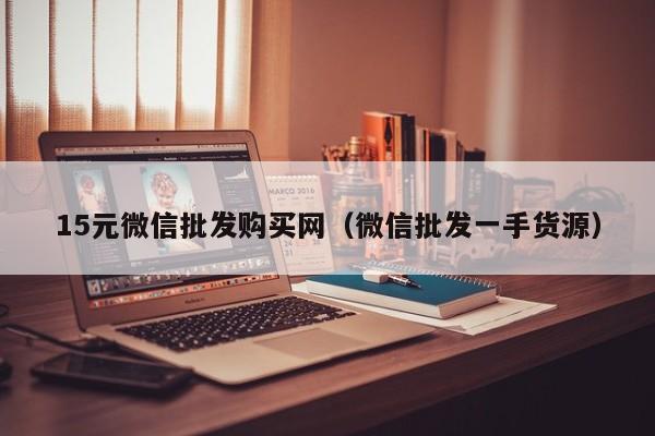 15元微信批发购买网（微信批发一手货源）
