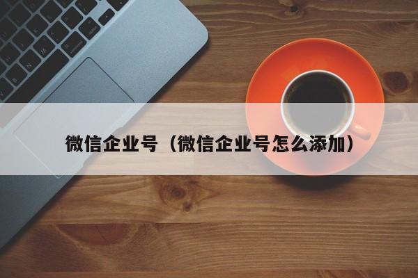微信企业号（微信企业号怎么添加）