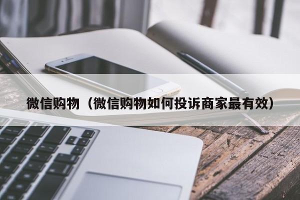 微信购物（微信购物如何投诉商家最有效）