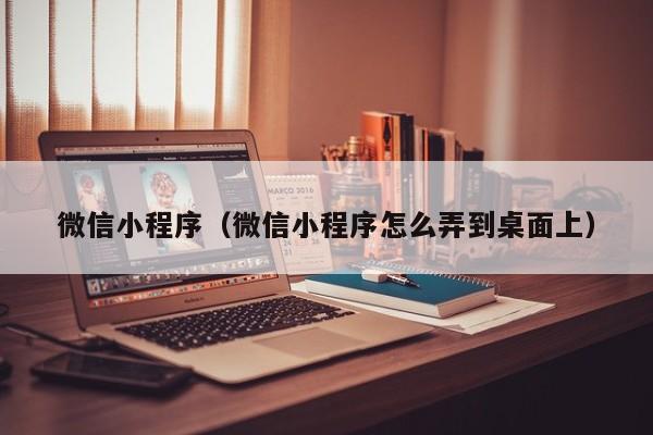 微信小程序（微信小程序怎么弄到桌面上）