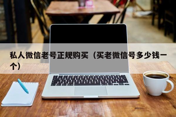 私人微信老号正规购买（买老微信号多少钱一个）
