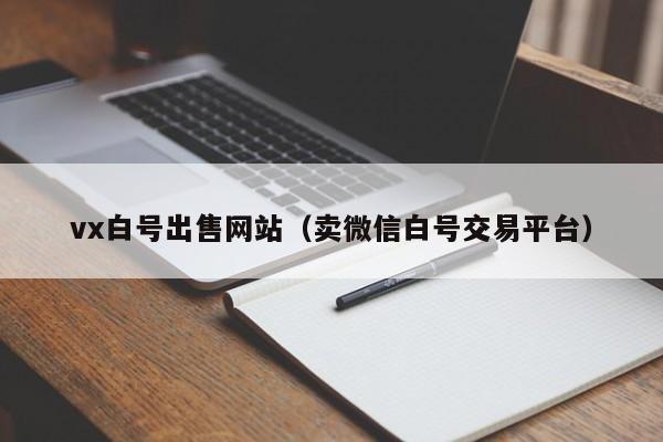 vx白号出售网站（卖微信白号交易平台）