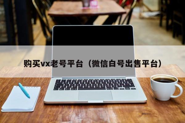 购买vx老号平台（微信白号出售平台）