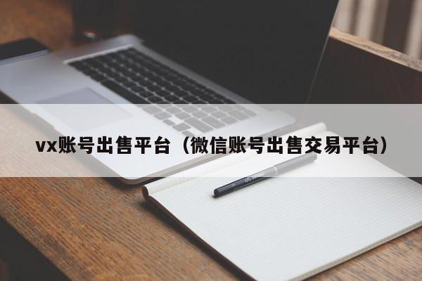 vx账号出售平台（微信账号出售交易平台）