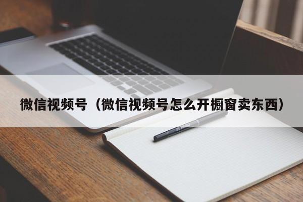 微信视频号（微信视频号怎么开橱窗卖东西）