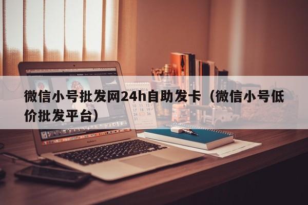微信小号批发网24h自助发卡（微信小号低价批发平台）