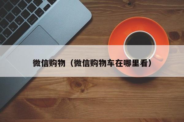 微信购物（微信购物车在哪里看）