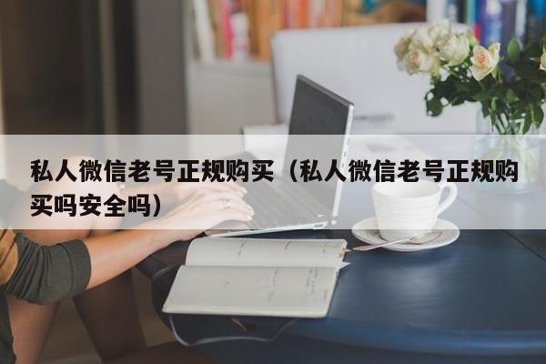 私人微信老号正规购买（私人微信老号正规购买吗安全吗）