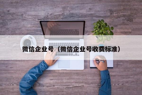 微信企业号（微信企业号收费标准）